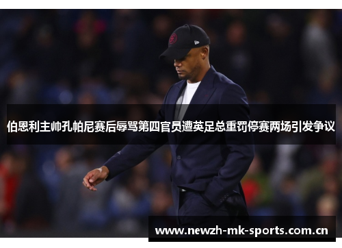 伯恩利主帅孔帕尼赛后辱骂第四官员遭英足总重罚停赛两场引发争议